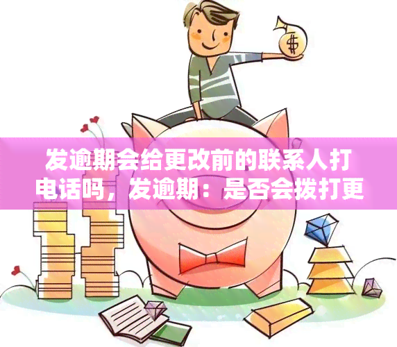 发逾期会给更改前的联系人打电话吗，发逾期：是否会拨打更改前的联系人电话？