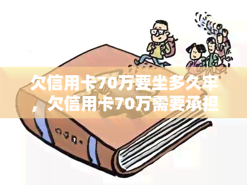 欠信用卡70万要坐多久牢，欠信用卡70万需要承担刑事责任吗？可能面临多长时间的牢狱之灾？