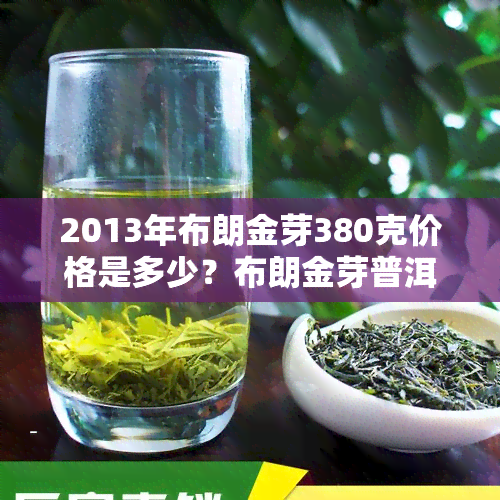 2013年布朗金芽380克价格是多少？布朗金芽普洱茶具体售价及介绍