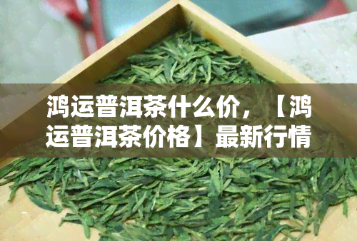 鸿运普洱茶什么价，【鸿运普洱茶价格】最新行情，一探究竟！