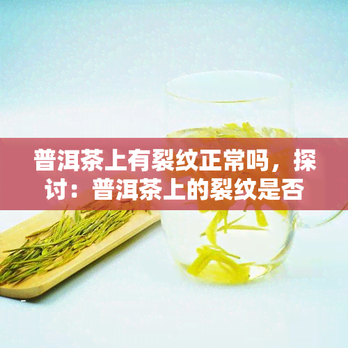 普洱茶上有裂纹正常吗，探讨：普洱茶上的裂纹是否正常？