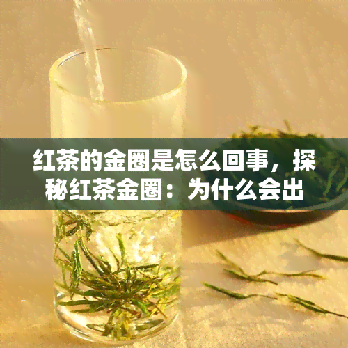 红茶的金圈是怎么回事，探秘红茶金圈：为什么会出现这个独特的现象？