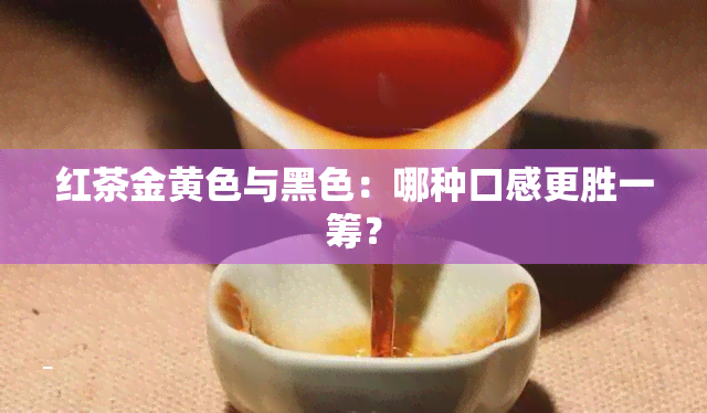 红茶金黄色与黑色：哪种口感更胜一筹？