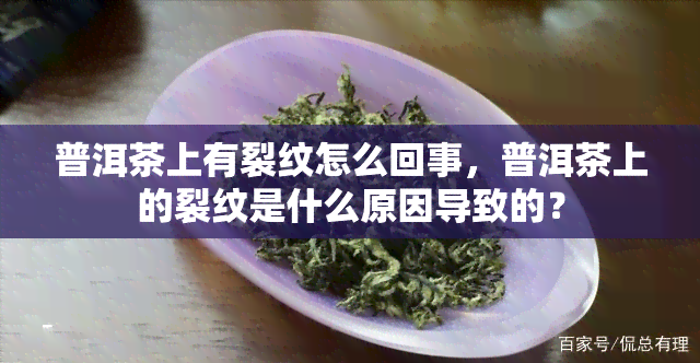 普洱茶上有裂纹怎么回事，普洱茶上的裂纹是什么原因导致的？