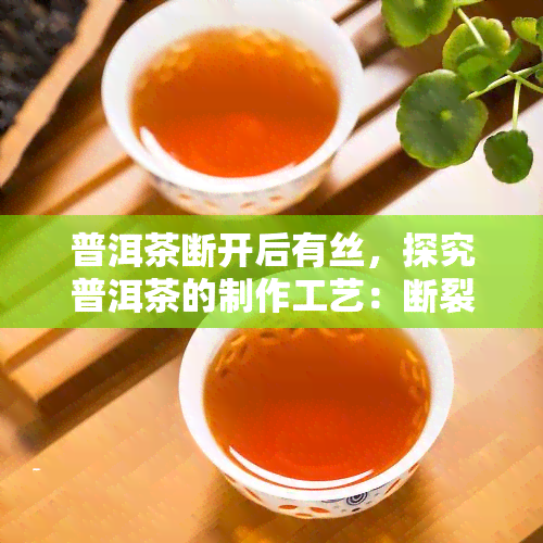 普洱茶断开后有丝，探究普洱茶的制作工艺：断裂后为何有丝丝缕缕的现象？