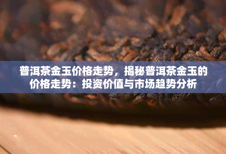 普洱茶金玉价格走势，揭秘普洱茶金玉的价格走势：投资价值与市场趋势分析