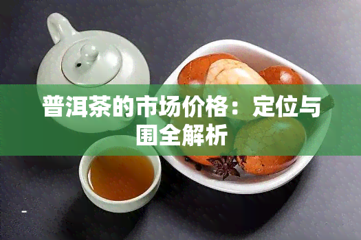 普洱茶的市场价格：定位与围全解析