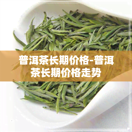 普洱茶长期价格-普洱茶长期价格走势