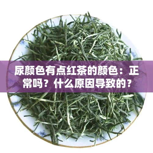 尿颜色有点红茶的颜色：正常吗？什么原因导致的？