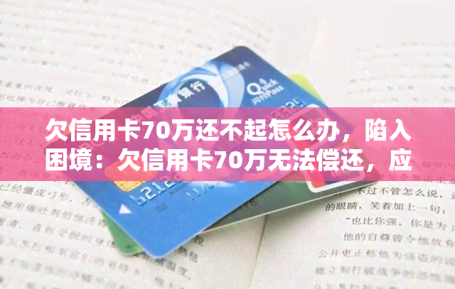 欠信用卡70万还不起怎么办，陷入困境：欠信用卡70万无法偿还，应该怎么办？