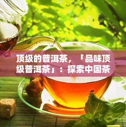 顶级的普洱茶，「品味顶级普洱茶」：探索中国茶文化的精髓