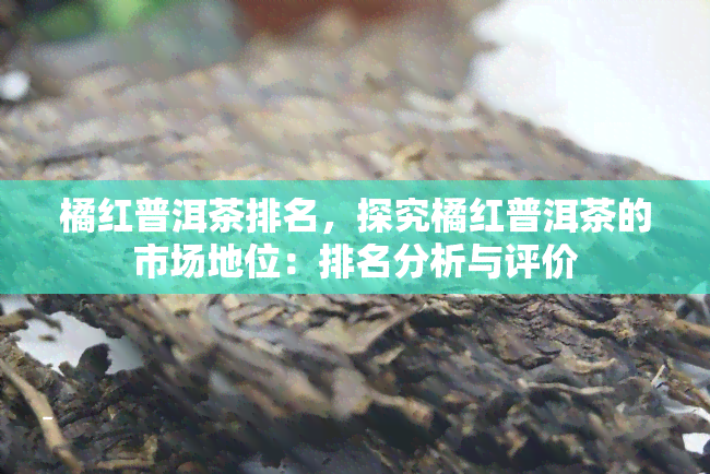 橘红普洱茶排名，探究橘红普洱茶的市场地位：排名分析与评价