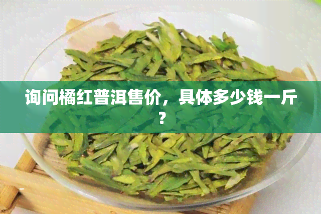 询问橘红普洱售价，具体多少钱一斤？