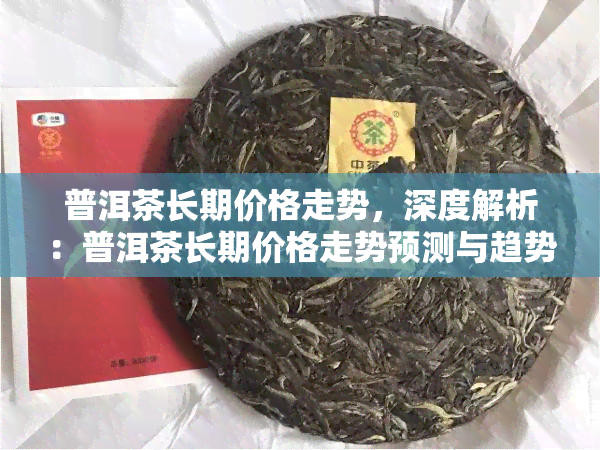 普洱茶长期价格走势，深度解析：普洱茶长期价格走势预测与趋势分析