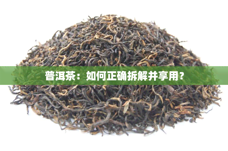 普洱茶：如何正确拆解并享用？