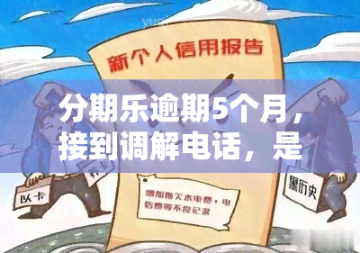 分期乐逾期5个月，接到调解电话，是否真实？朋友逾期28天也遭