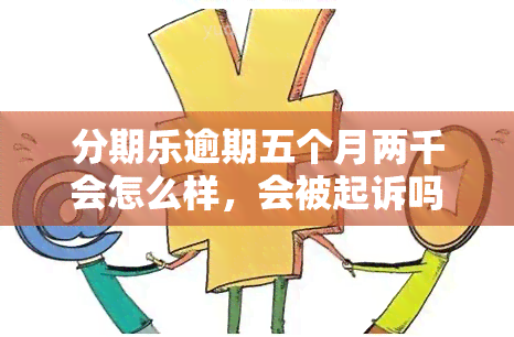 分期乐逾期五个月两千会怎么样，会被起诉吗？