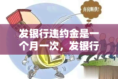 发银行违约金是一个月一次，发银行：每月收取违约金的规定