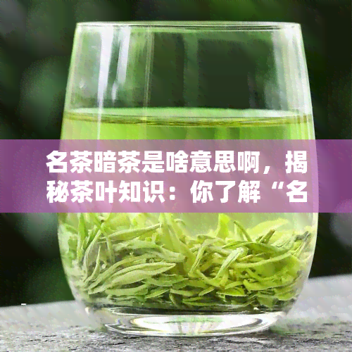 名茶暗茶是啥意思啊，揭秘茶叶知识：你了解“名茶暗茶”是什么吗？