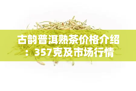 古韵普洱熟茶价格介绍：357克及市场行情