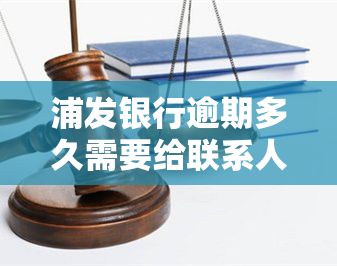 浦发银行逾期多久需要给联系人打电话，浦发银行逾期多久会通知联系人？