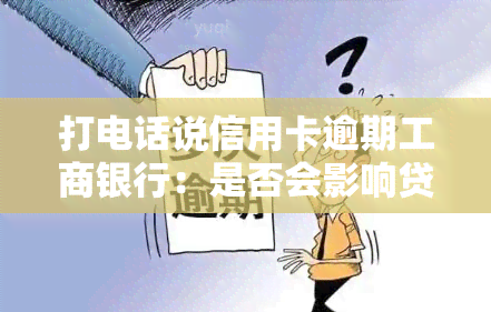 打电话说信用卡逾期工商银行：是否会影响贷款申请？