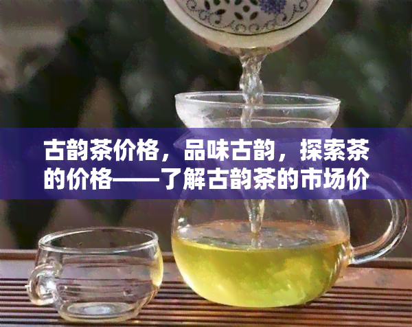 古韵茶价格，品味古韵，探索茶的价格——了解古韵茶的市场价格与价值