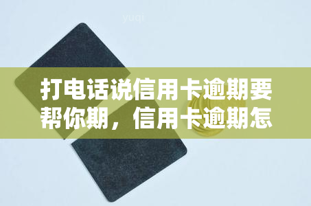 打电话说信用卡逾期要帮你期，信用卡逾期怎么办？电话沟通期有妙招！