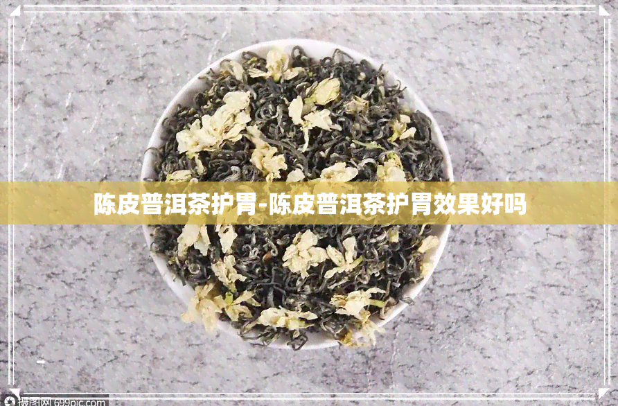 陈皮普洱茶护胃-陈皮普洱茶护胃效果好吗