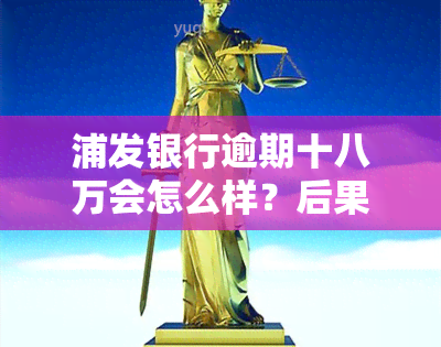 浦发银行逾期十八万会怎么样？后果及处理方式解析