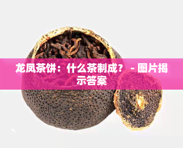 龙凤茶饼：什么茶制成？ - 图片揭示答案