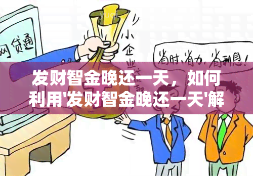 发财智金晚还一天，如何利用'发财智金晚还一天'解决资金周转问题？