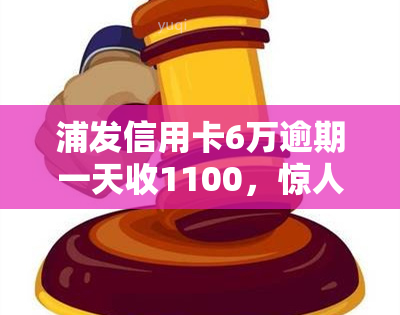 浦发信用卡6万逾期一天收1100，惊人！浦发信用卡逾期一天竟被收取1100元！