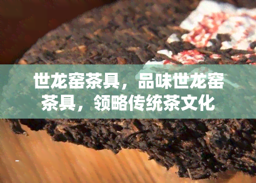 世龙窑茶具，品味世龙窑茶具，领略传统茶文化