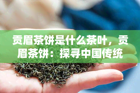 贡眉茶饼是什么茶叶，贡眉茶饼：探寻中国传统名茶的奥秘