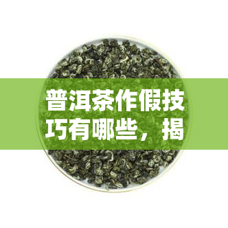 普洱茶作假技巧有哪些，揭秘普洱茶作假技巧：你不可不知的陷阱！