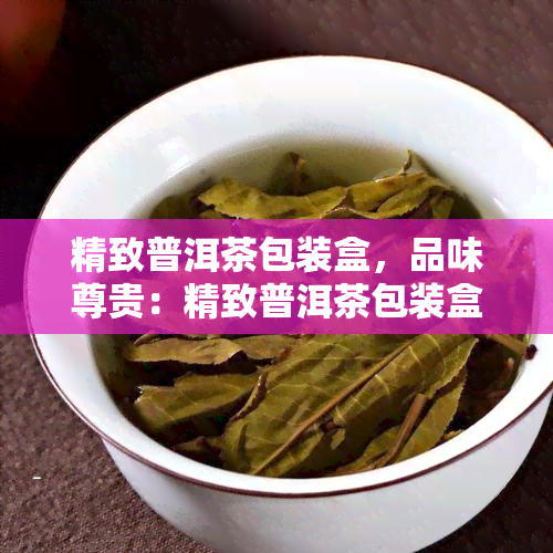 精致普洱茶包装盒，品味尊贵：精致普洱茶包装盒，尽显茶叶高雅品质