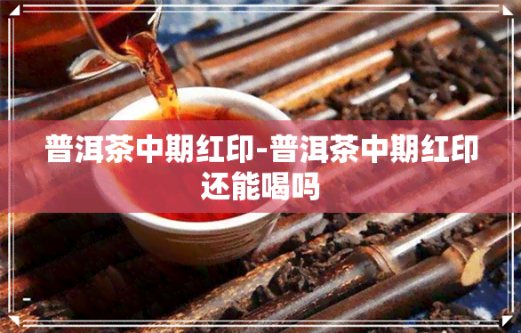 普洱茶中期红印-普洱茶中期红印还能喝吗