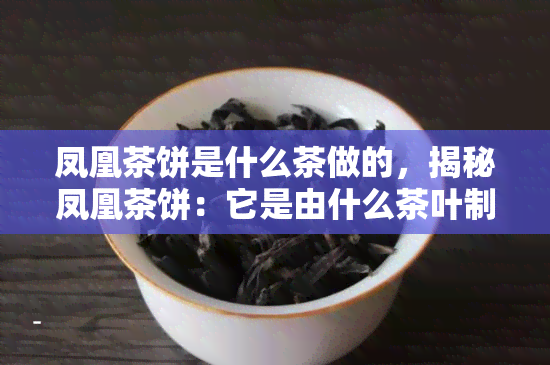 凤凰茶饼是什么茶做的，揭秘凤凰茶饼：它是由什么茶叶制成的？