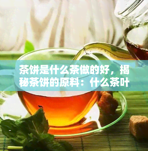 茶饼是什么茶做的好，揭秘茶饼的原料：什么茶叶最适合制作茶饼？