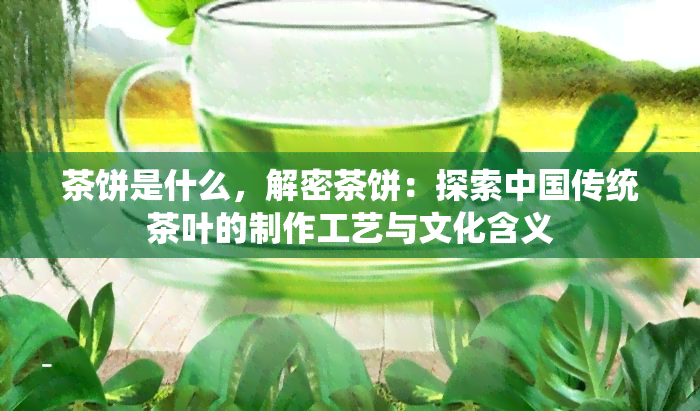 茶饼是什么，解密茶饼：探索中国传统茶叶的制作工艺与文化含义