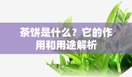 茶饼是什么？它的作用和用途解析