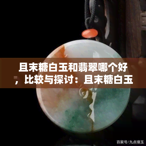 且末糖白玉和翡翠哪个好，比较与探讨：且末糖白玉和翡翠的优劣之分