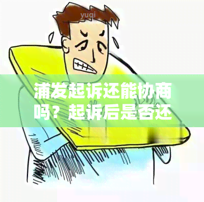 浦发起诉还能协商吗？起诉后是否还能进行谈判？案件进展如何？