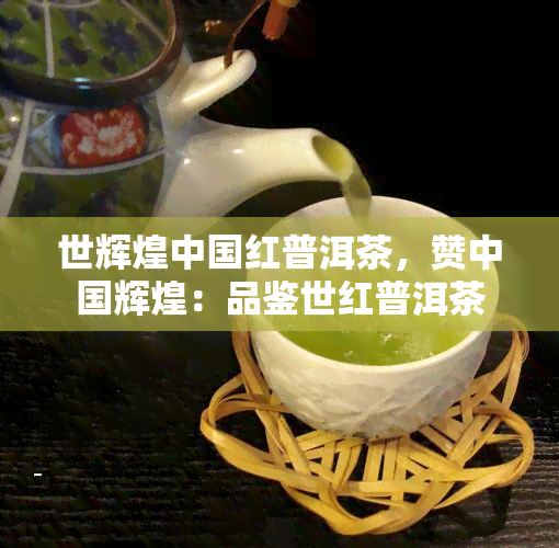 世辉煌中国红普洱茶，赞中国辉煌：品鉴世红普洱茶