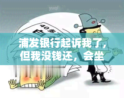 浦发银行起诉我了,但我没钱还，会坐牢吗？未收到传票真的吗？