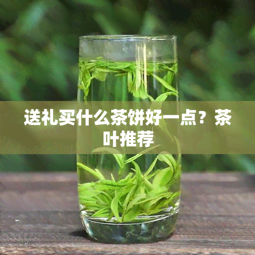 送礼买什么茶饼好一点？茶叶推荐