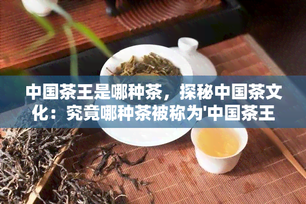 中国茶王是哪种茶，探秘中国茶文化：究竟哪种茶被称为'中国茶王'?