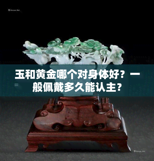 玉和黄金哪个对身体好？一般佩戴多久能认主？