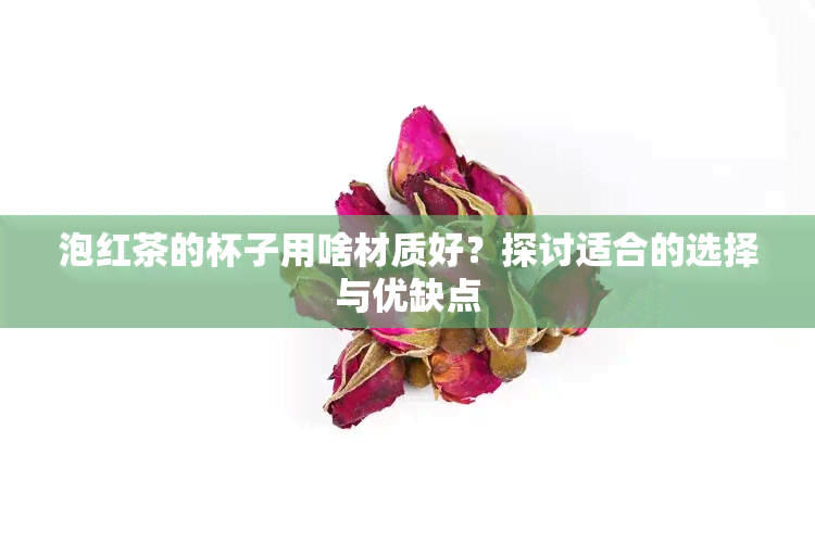 泡红茶的杯子用啥材质好？探讨适合的选择与优缺点